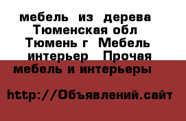 мебель  из  дерева - Тюменская обл., Тюмень г. Мебель, интерьер » Прочая мебель и интерьеры   